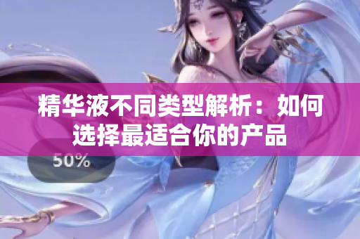 精华液不同类型解析：如何选择最适合你的产品
