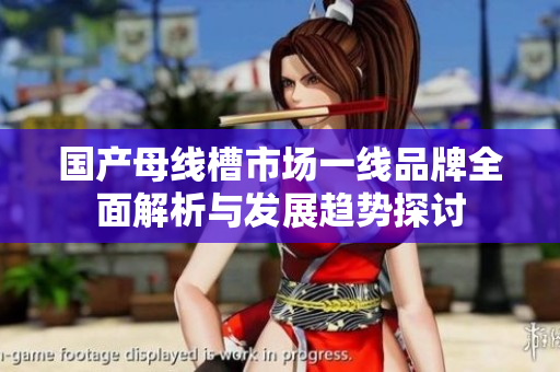 国产母线槽市场一线品牌全面解析与发展趋势探讨