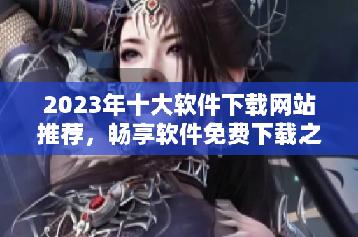 2023年十大软件下载网站推荐，畅享软件免费下载之旅