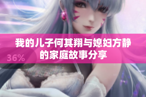 我的儿子何其翔与媳妇方静的家庭故事分享