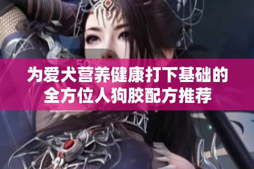 为爱犬营养健康打下基础的全方位人狗胶配方推荐