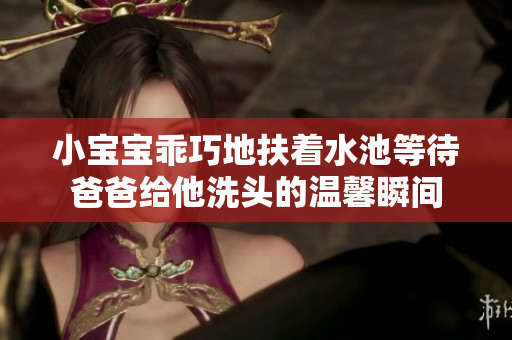 小宝宝乖巧地扶着水池等待爸爸给他洗头的温馨瞬间