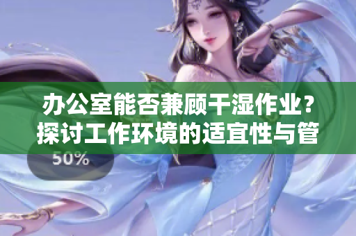 办公室能否兼顾干湿作业？探讨工作环境的适宜性与管理策略