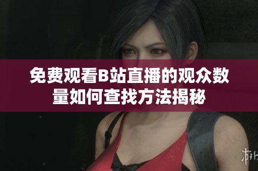 免费观看B站直播的观众数量如何查找方法揭秘