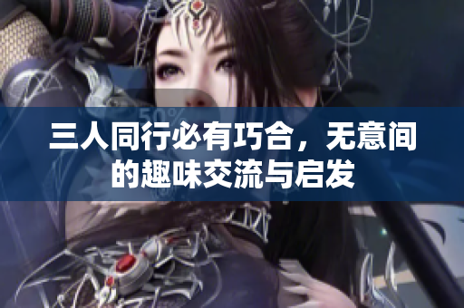 三人同行必有巧合，无意间的趣味交流与启发