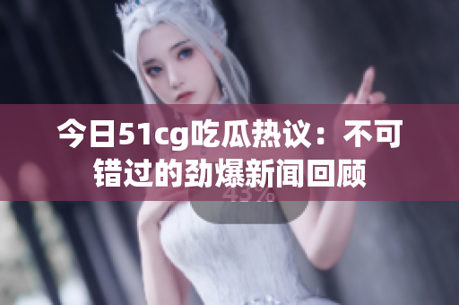 今日51cg吃瓜热议：不可错过的劲爆新闻回顾