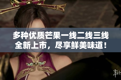 多种优质芒果一线二线三线全新上市，尽享鲜美味道！
