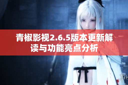 青椒影视2.6.5版本更新解读与功能亮点分析