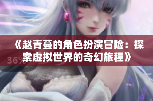 《赵青蔓的角色扮演冒险：探索虚拟世界的奇幻旅程》