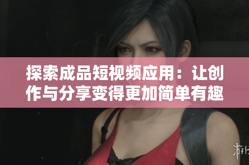 探索成品短视频应用：让创作与分享变得更加简单有趣