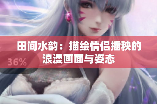 田间水韵：描绘情侣插秧的浪漫画面与姿态