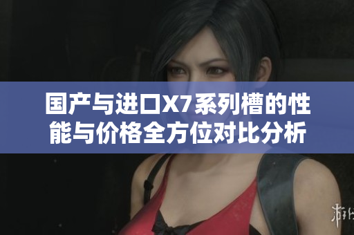 国产与进口X7系列槽的性能与价格全方位对比分析