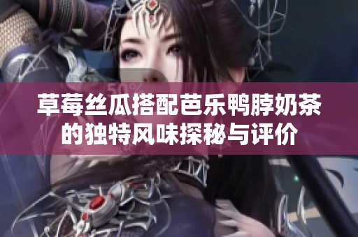 草莓丝瓜搭配芭乐鸭脖奶茶的独特风味探秘与评价