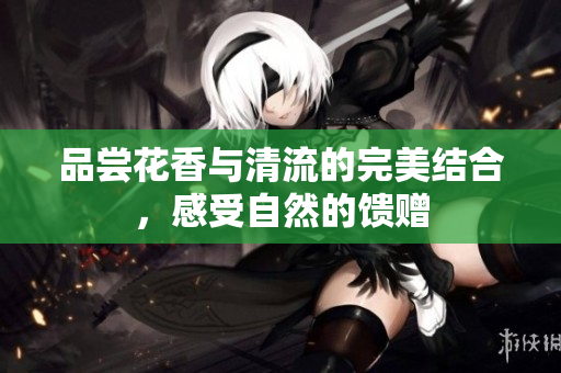 品尝花香与清流的完美结合，感受自然的馈赠