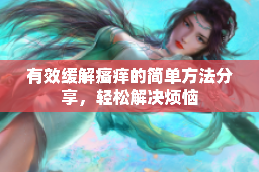 有效缓解瘙痒的简单方法分享，轻松解决烦恼