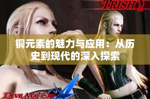 铜元素的魅力与应用：从历史到现代的深入探索