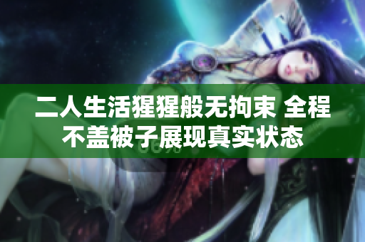 二人生活猩猩般无拘束 全程不盖被子展现真实状态