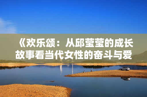 《欢乐颂：从邱莹莹的成长故事看当代女性的奋斗与爱》