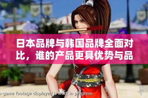 日本品牌与韩国品牌全面对比，谁的产品更具优势与品质保障