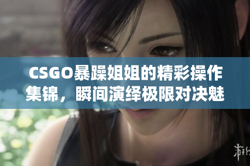 CSGO暴躁姐姐的精彩操作集锦，瞬间演绎极限对决魅力