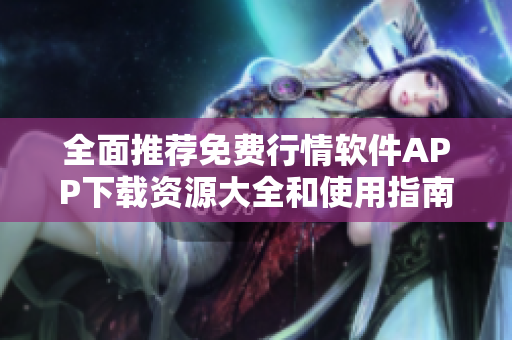 全面推荐免费行情软件APP下载资源大全和使用指南