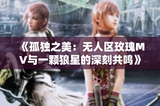《孤独之美：无人区玫瑰MV与一颗狼星的深刻共鸣》