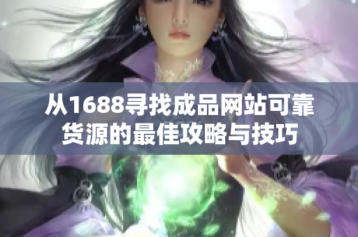 从1688寻找成品网站可靠货源的最佳攻略与技巧