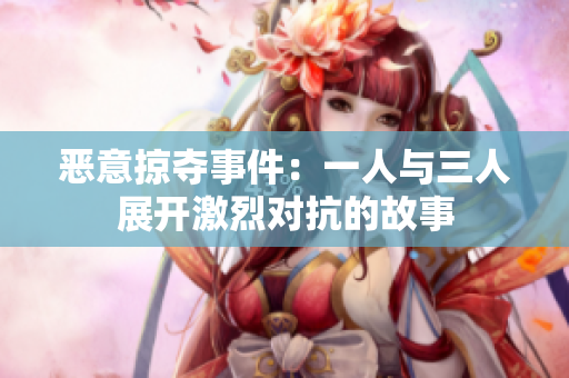 恶意掠夺事件：一人与三人展开激烈对抗的故事