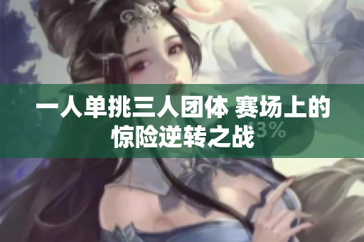 一人单挑三人团体 赛场上的惊险逆转之战