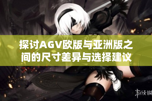 探讨AGV欧版与亚洲版之间的尺寸差异与选择建议