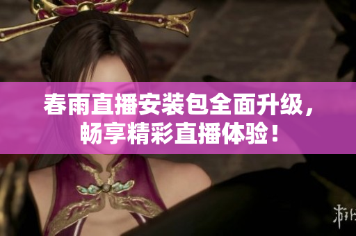 春雨直播安装包全面升级，畅享精彩直播体验！