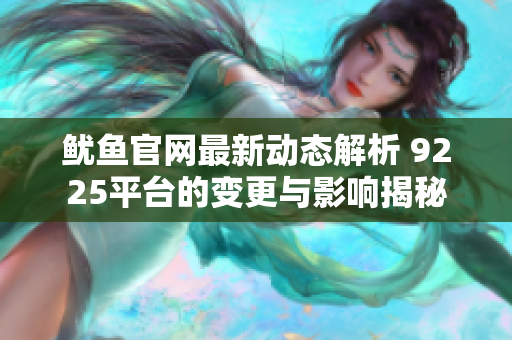 鱿鱼官网最新动态解析 9225平台的变更与影响揭秘
