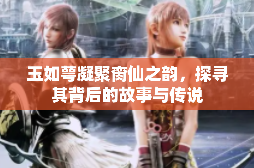 玉如萼凝聚脔仙之韵，探寻其背后的故事与传说