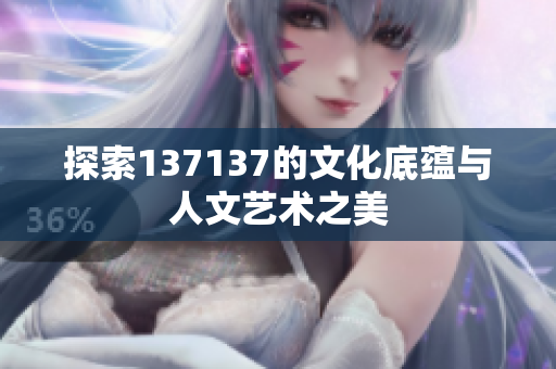 探索137137的文化底蕴与人文艺术之美