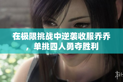 在极限挑战中逆袭收服乔乔，单挑四人勇夺胜利