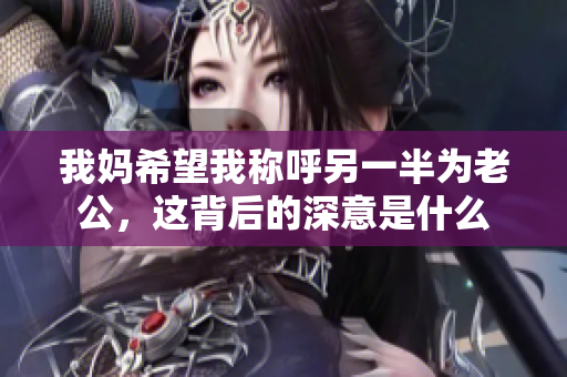 我妈希望我称呼另一半为老公，这背后的深意是什么