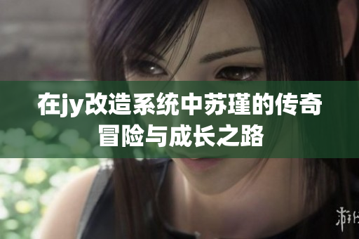 在jy改造系统中苏瑾的传奇冒险与成长之路