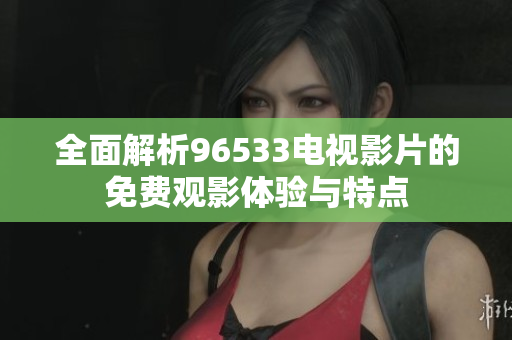 全面解析96533电视影片的免费观影体验与特点