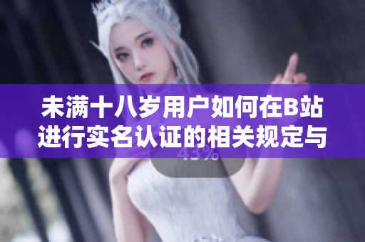 未满十八岁用户如何在B站进行实名认证的相关规定与指南
