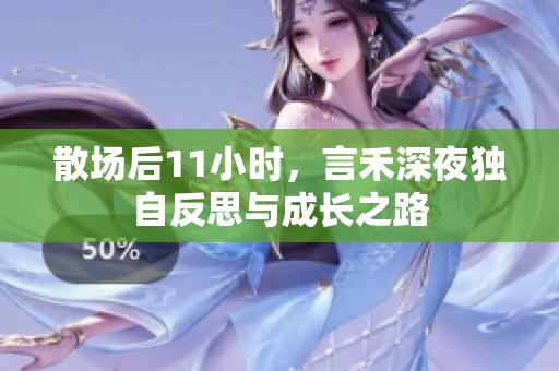 散场后11小时，言禾深夜独自反思与成长之路