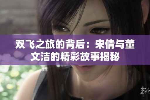 双飞之旅的背后：宋倩与董文洁的精彩故事揭秘