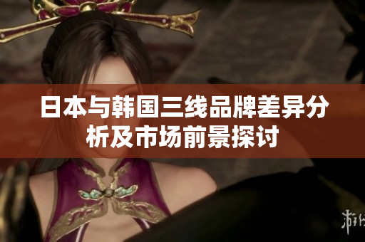日本与韩国三线品牌差异分析及市场前景探讨