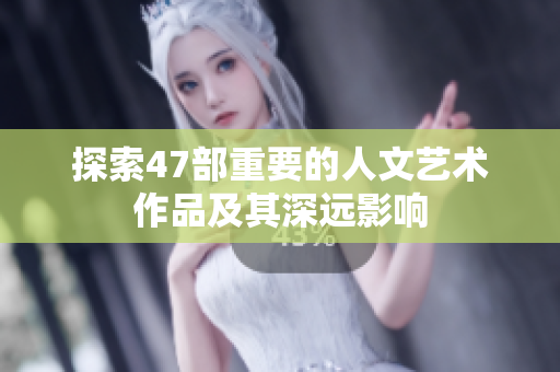 探索47部重要的人文艺术作品及其深远影响