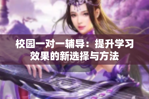校园一对一辅导：提升学习效果的新选择与方法