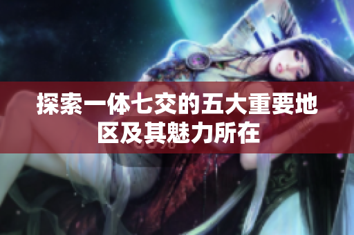 探索一体七交的五大重要地区及其魅力所在
