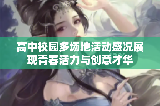 高中校园多场地活动盛况展现青春活力与创意才华