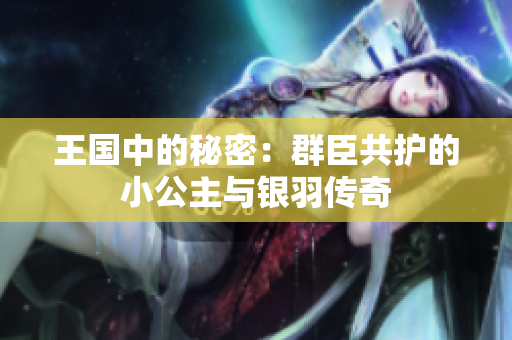 王国中的秘密：群臣共护的小公主与银羽传奇