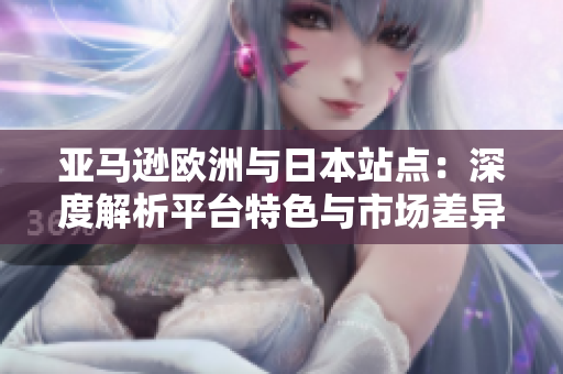 亚马逊欧洲与日本站点：深度解析平台特色与市场差异