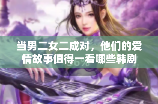 当男二女二成对，他们的爱情故事值得一看哪些韩剧
