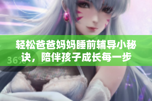 轻松爸爸妈妈睡前辅导小秘诀，陪伴孩子成长每一步